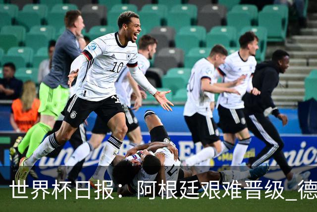世界杯日报：阿根廷艰难晋级 德国换帅敲定克洛普