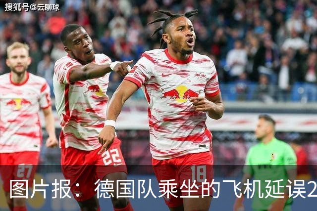 图片报：德国队乘坐的飞机延误20分钟，原因是随行人员忘带护照