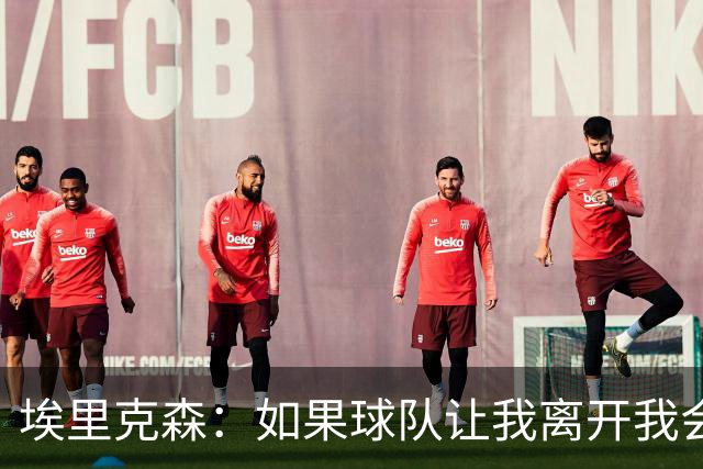埃里克森：如果球队让我离开我会照做