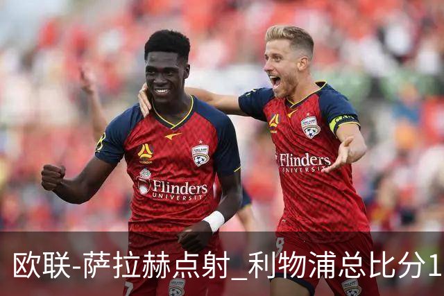 欧联-萨拉赫点射 利物浦总比分1-3亚特兰大无缘4强