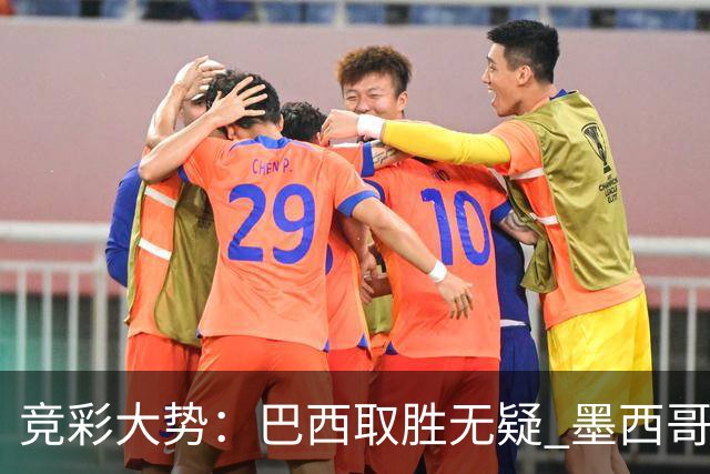 竞彩大势：巴西取胜无疑 墨西哥不败可期