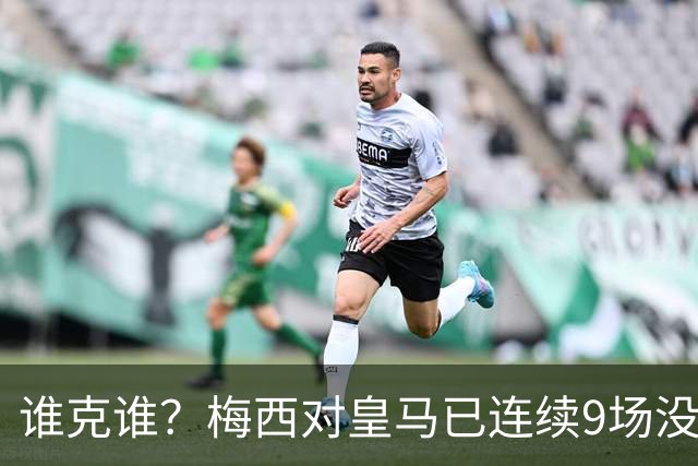 谁克谁？梅西对皇马已连续9场没进球没助攻