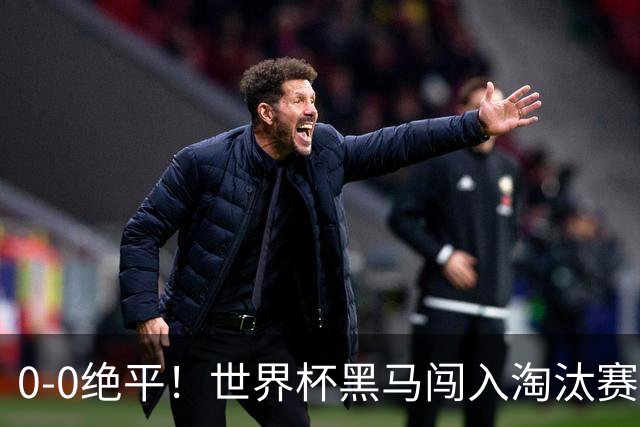0-0绝平！世界杯黑马闯入淘汰赛创造全新纪录，将迎战阿根廷，国足无比羡慕