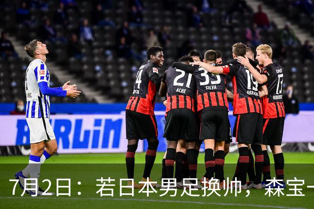 7月2日：若日本男足换帅，森宝一后继任者有这6位人选，谁能助力再次冲击大力神杯